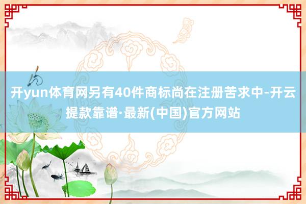 开yun体育网另有40件商标尚在注册苦求中-开云提款靠谱·最新(中国)官方网站