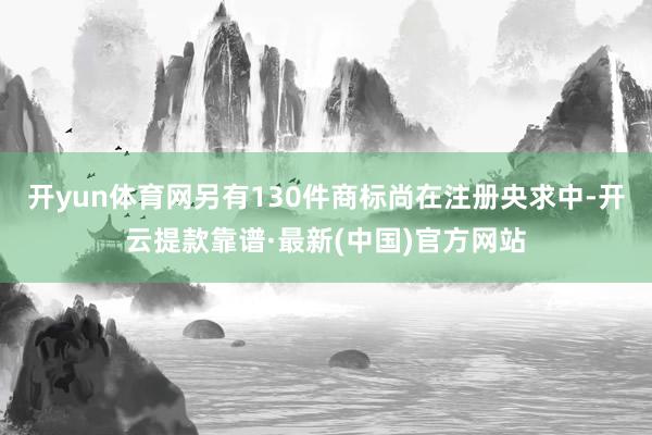 开yun体育网另有130件商标尚在注册央求中-开云提款靠谱·最新(中国)官方网站