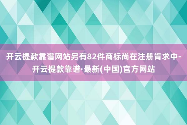 开云提款靠谱网站另有82件商标尚在注册肯求中-开云提款靠谱·最新(中国)官方网站