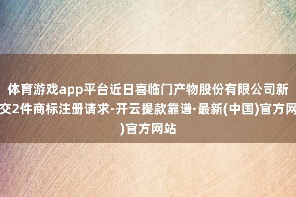 体育游戏app平台近日喜临门产物股份有限公司新提交2件商标注册请求-开云提款靠谱·最新(中国)官方网站