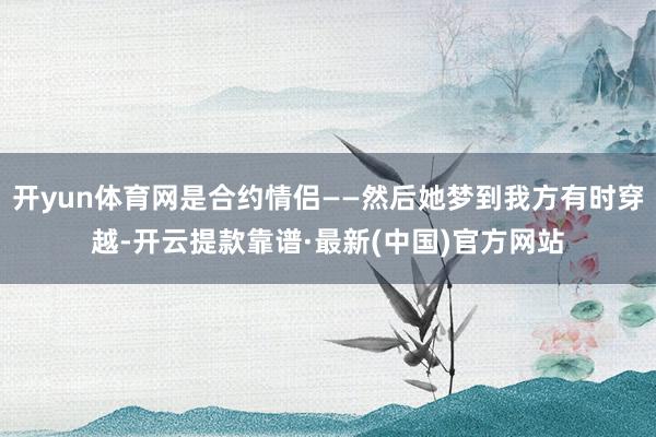 开yun体育网是合约情侣——然后她梦到我方有时穿越-开云提款靠谱·最新(中国)官方网站