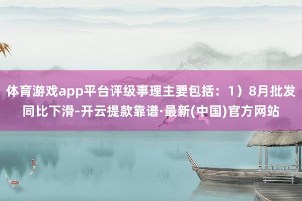 体育游戏app平台评级事理主要包括：1）8月批发同比下滑-开云提款靠谱·最新(中国)官方网站