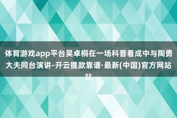 体育游戏app平台吴卓桐在一场科普看成中与陶勇大夫同台演讲-开云提款靠谱·最新(中国)官方网站