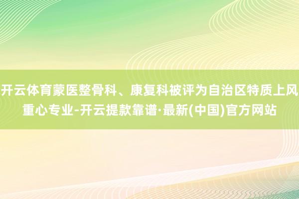 开云体育蒙医整骨科、康复科被评为自治区特质上风重心专业-开云提款靠谱·最新(中国)官方网站