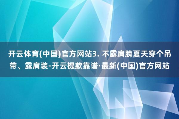 开云体育(中国)官方网站3. 不露肩膀夏天穿个吊带、露肩装-开云提款靠谱·最新(中国)官方网站