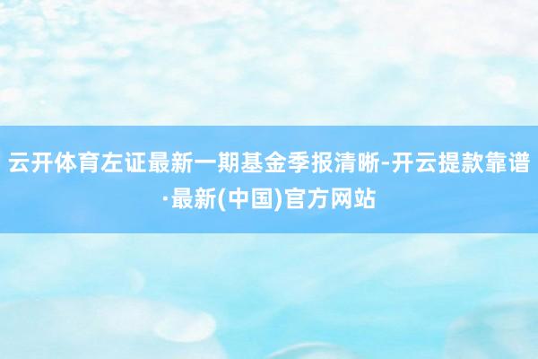 云开体育左证最新一期基金季报清晰-开云提款靠谱·最新(中国)官方网站