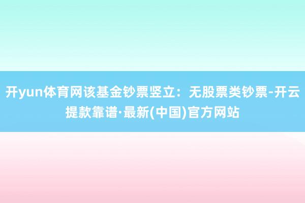 开yun体育网该基金钞票竖立：无股票类钞票-开云提款靠谱·最新(中国)官方网站