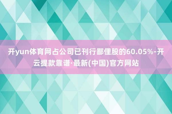 开yun体育网占公司已刊行鄙俚股的60.05%-开云提款靠谱·最新(中国)官方网站