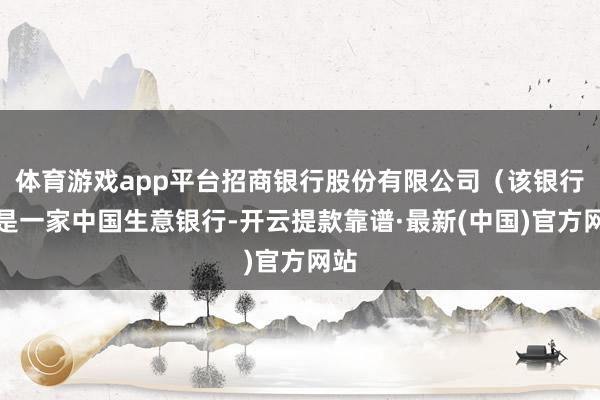 体育游戏app平台招商银行股份有限公司（该银行）是一家中国生意银行-开云提款靠谱·最新(中国)官方网站