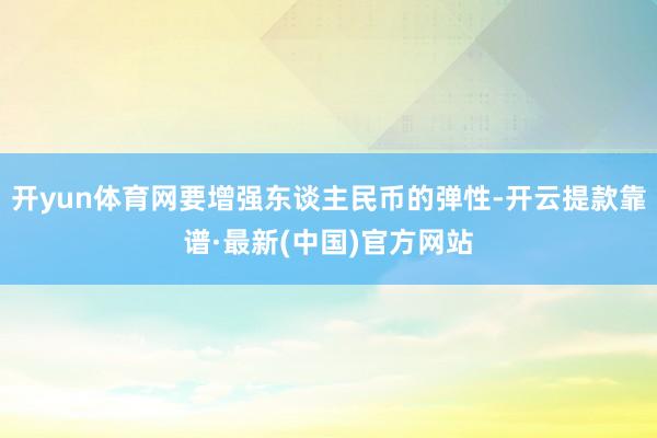 开yun体育网要增强东谈主民币的弹性-开云提款靠谱·最新(中国)官方网站