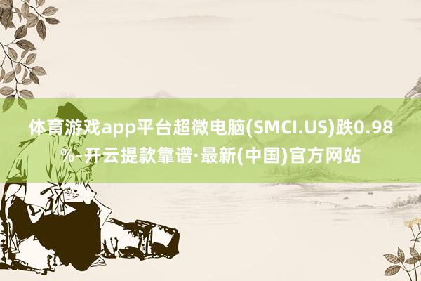 体育游戏app平台超微电脑(SMCI.US)跌0.98%-开云提款靠谱·最新(中国)官方网站