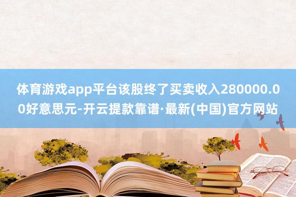 体育游戏app平台该股终了买卖收入280000.00好意思元-开云提款靠谱·最新(中国)官方网站