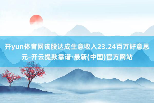 开yun体育网该股达成生意收入23.24百万好意思元-开云提款靠谱·最新(中国)官方网站