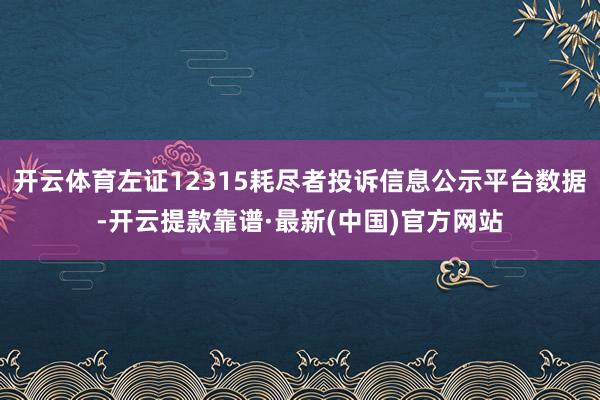 开云体育左证12315耗尽者投诉信息公示平台数据-开云提款靠谱·最新(中国)官方网站