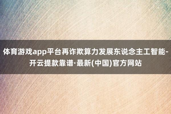 体育游戏app平台再诈欺算力发展东说念主工智能-开云提款靠谱·最新(中国)官方网站