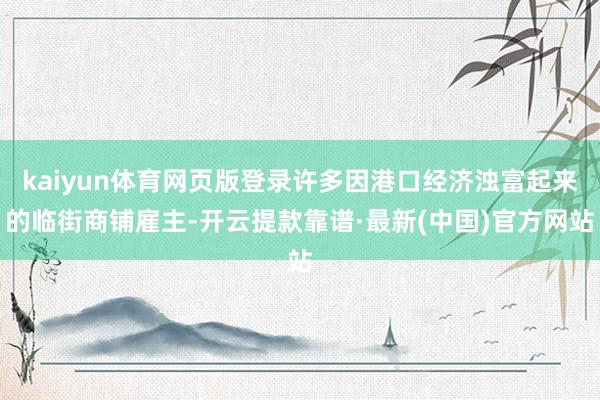 kaiyun体育网页版登录许多因港口经济浊富起来的临街商铺雇主-开云提款靠谱·最新(中国)官方网站