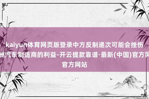 kaiyun体育网页版登录中方反制递次可能会挫伤欧洲汽车制造商的利益-开云提款靠谱·最新(中国)官方网站