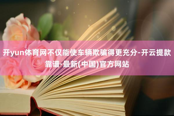 开yun体育网不仅能使车辆欺骗得更充分-开云提款靠谱·最新(中国)官方网站