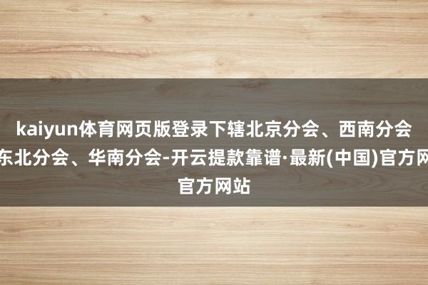 kaiyun体育网页版登录下辖北京分会、西南分会、东北分会、华南分会-开云提款靠谱·最新(中国)官方网站