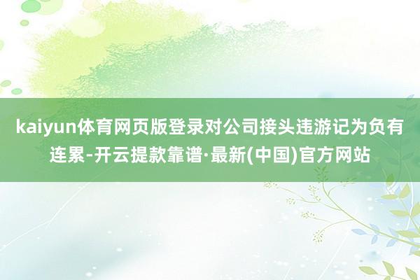 kaiyun体育网页版登录对公司接头违游记为负有连累-开云提款靠谱·最新(中国)官方网站