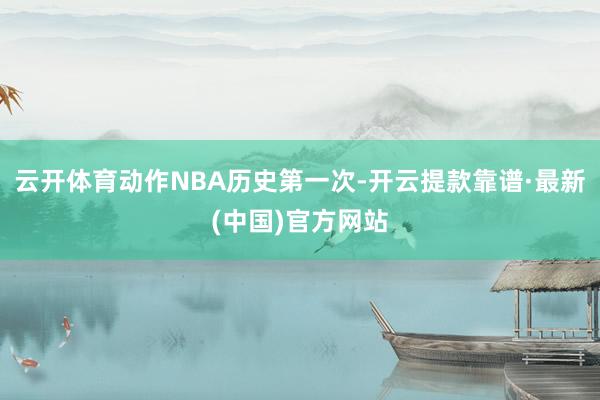 云开体育动作NBA历史第一次-开云提款靠谱·最新(中国)官方网站