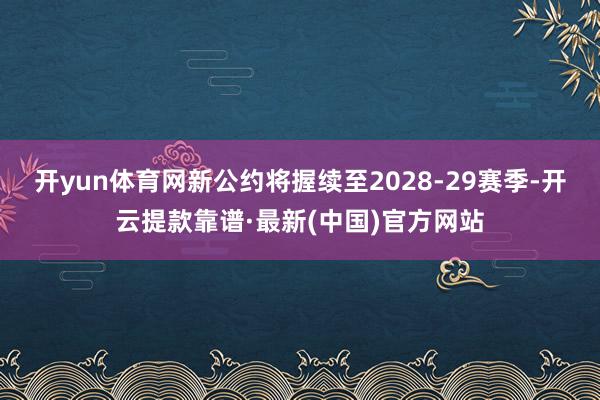 开yun体育网新公约将握续至2028-29赛季-开云提款靠谱·最新(中国)官方网站