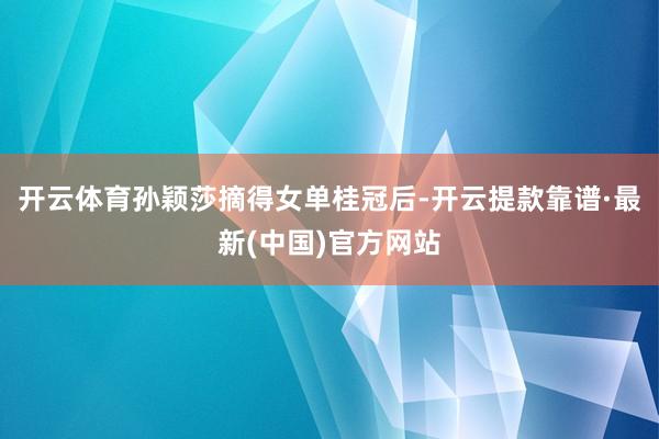 开云体育孙颖莎摘得女单桂冠后-开云提款靠谱·最新(中国)官方网站