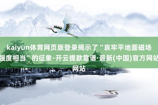 kaiyun体育网页版登录揭示了“哀牢平地面磁场强度相当”的征象-开云提款靠谱·最新(中国)官方网站