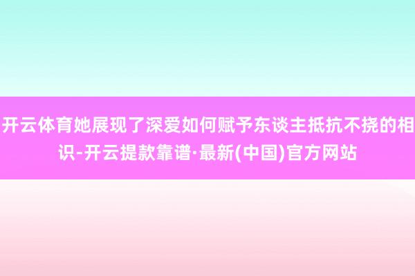 开云体育她展现了深爱如何赋予东谈主抵抗不挠的相识-开云提款靠谱·最新(中国)官方网站