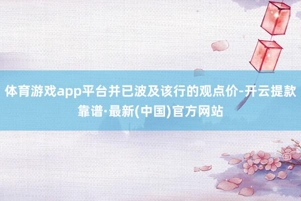 体育游戏app平台并已波及该行的观点价-开云提款靠谱·最新(中国)官方网站