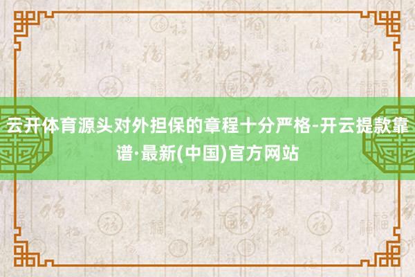 云开体育源头对外担保的章程十分严格-开云提款靠谱·最新(中国)官方网站