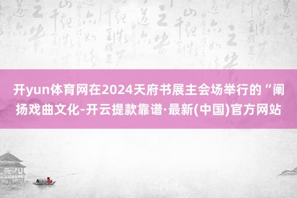 开yun体育网在2024天府书展主会场举行的“阐扬戏曲文化-开云提款靠谱·最新(中国)官方网站