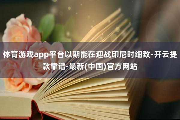 体育游戏app平台以期能在迎战印尼时细致-开云提款靠谱·最新(中国)官方网站