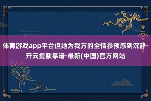 体育游戏app平台但她为我方的全情参预感到沉静-开云提款靠谱·最新(中国)官方网站