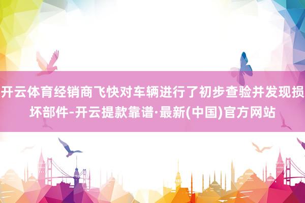 开云体育经销商飞快对车辆进行了初步查验并发现损坏部件-开云提款靠谱·最新(中国)官方网站