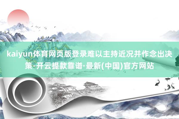 kaiyun体育网页版登录难以主持近况并作念出决策-开云提款靠谱·最新(中国)官方网站