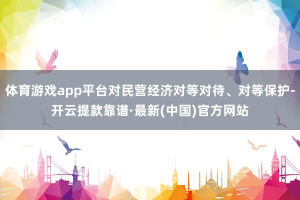 体育游戏app平台对民营经济对等对待、对等保护-开云提款靠谱·最新(中国)官方网站