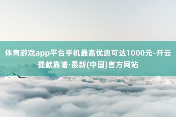 体育游戏app平台手机最高优惠可达1000元-开云提款靠谱·最新(中国)官方网站