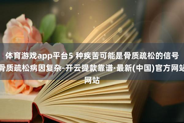 体育游戏app平台5 种疾苦可能是骨质疏松的信号骨质疏松病因复杂-开云提款靠谱·最新(中国)官方网站