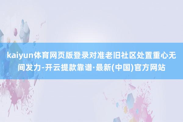 kaiyun体育网页版登录对准老旧社区处置重心无间发力-开云提款靠谱·最新(中国)官方网站