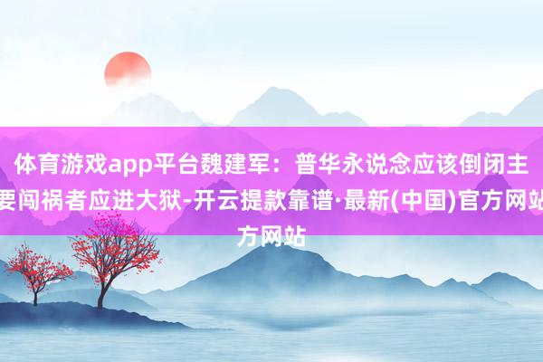 体育游戏app平台魏建军：普华永说念应该倒闭主要闯祸者应进大狱-开云提款靠谱·最新(中国)官方网站