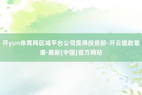 开yun体育网区域平台公司莫得投资部-开云提款靠谱·最新(中国)官方网站