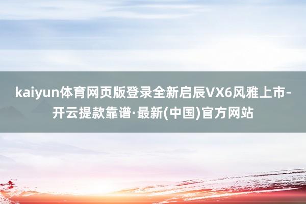 kaiyun体育网页版登录全新启辰VX6风雅上市-开云提款靠谱·最新(中国)官方网站