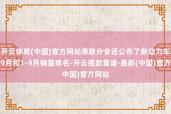 开云体育(中国)官方网站乘联分会还公布了新动力车企的9月和1-9月销量排名-开云提款靠谱·最新(中国)官方网站