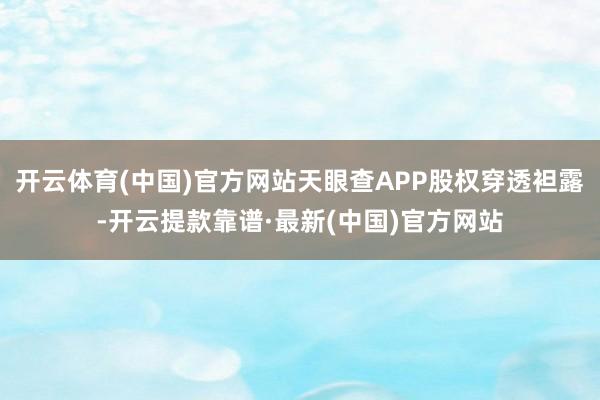 开云体育(中国)官方网站天眼查APP股权穿透袒露-开云提款靠谱·最新(中国)官方网站