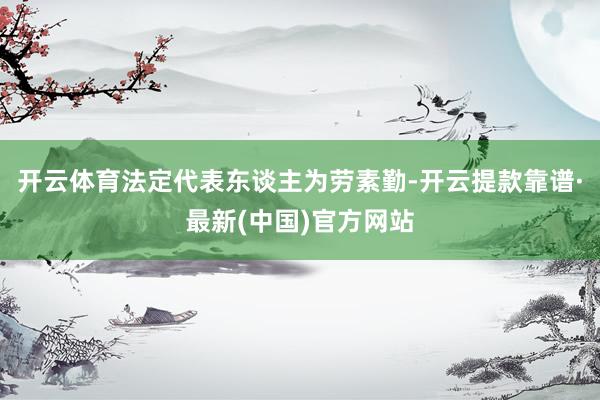 开云体育法定代表东谈主为劳素勤-开云提款靠谱·最新(中国)官方网站