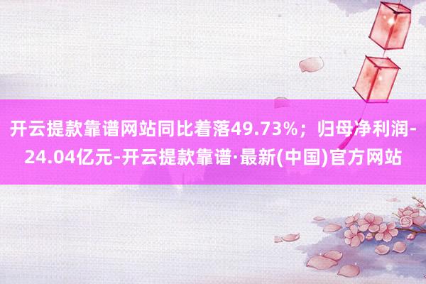 开云提款靠谱网站同比着落49.73%；归母净利润-24.04亿元-开云提款靠谱·最新(中国)官方网站