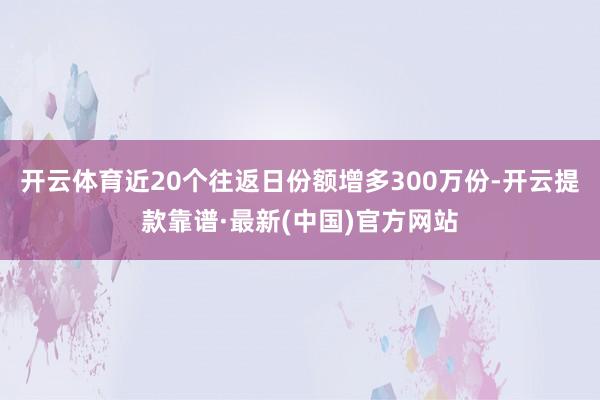 开云体育近20个往返日份额增多300万份-开云提款靠谱·最新(中国)官方网站