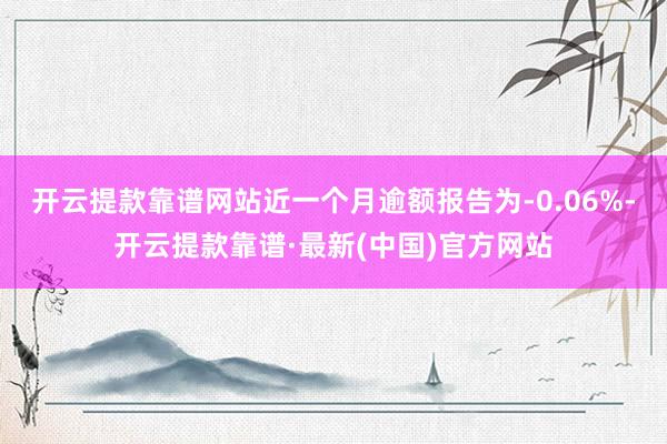 开云提款靠谱网站近一个月逾额报告为-0.06%-开云提款靠谱·最新(中国)官方网站