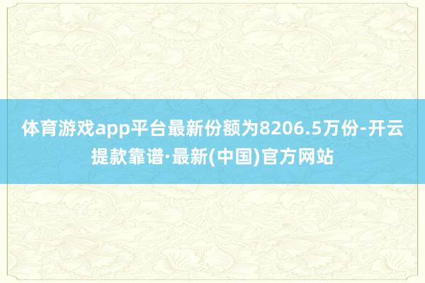 体育游戏app平台最新份额为8206.5万份-开云提款靠谱·最新(中国)官方网站